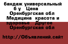 бандаж универсальный б/у › Цена ­ 300 - Оренбургская обл. Медицина, красота и здоровье » Другое   . Оренбургская обл.